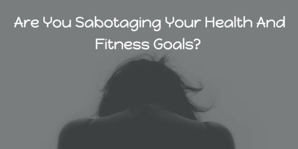 Are you sabotaging your health and fitness goals